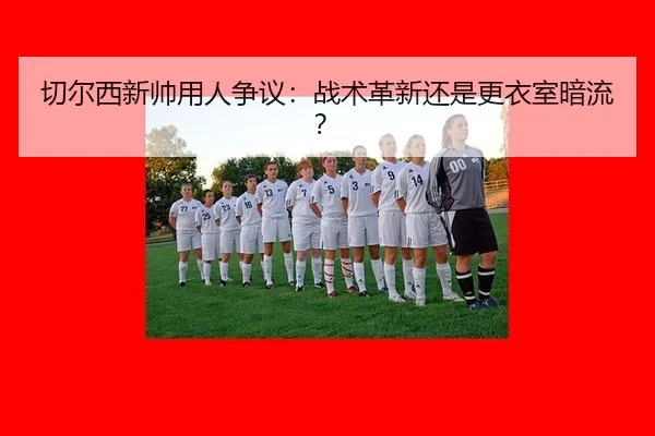切尔西新帅用人争议：战术革新还是更衣室暗流？