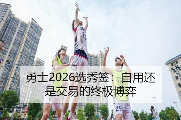 勇士2026选秀签：自用还是交易的终极博弈