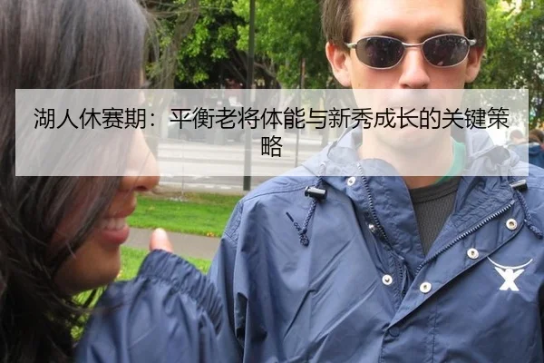 湖人休赛期：平衡老将体能与新秀成长的关键策略